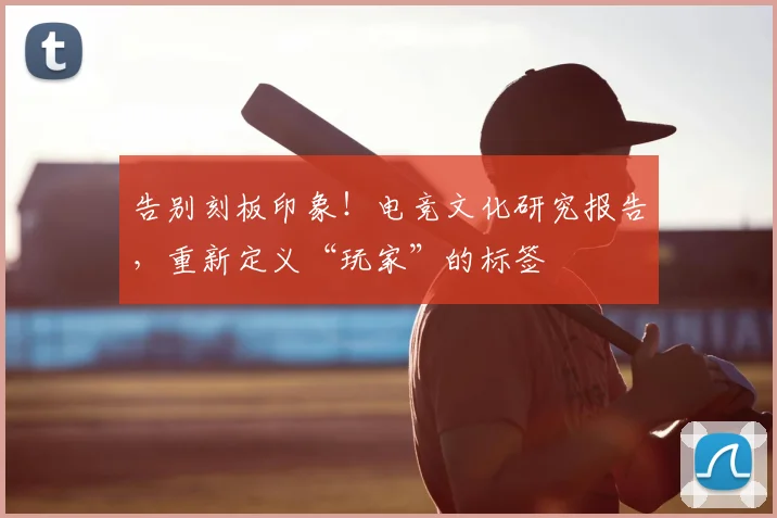 告别刻板印象！电竞文化研究报告，重新定义“玩家”的标签