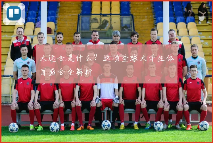 大运会是什么？这项全球大学生体育盛会全解析