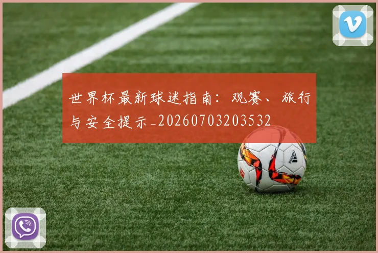 世界杯最新球迷指南：观赛、旅行与安全提示_20260703203532