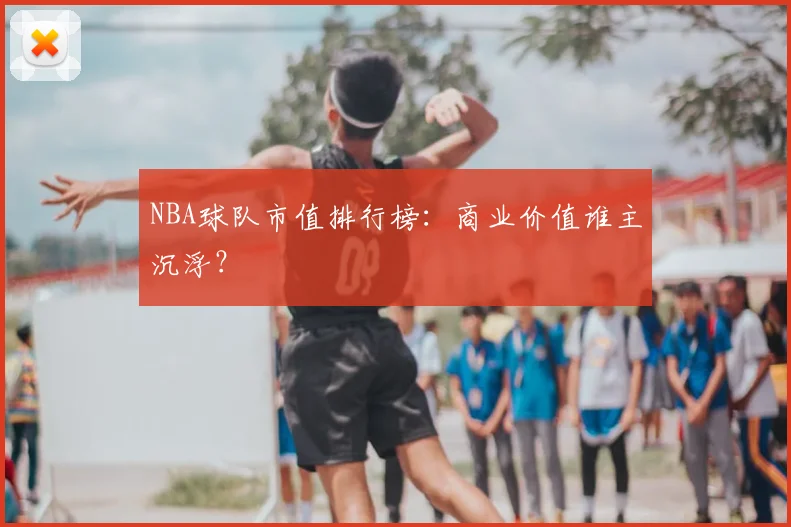 NBA球队市值排行榜：商业价值谁主沉浮？