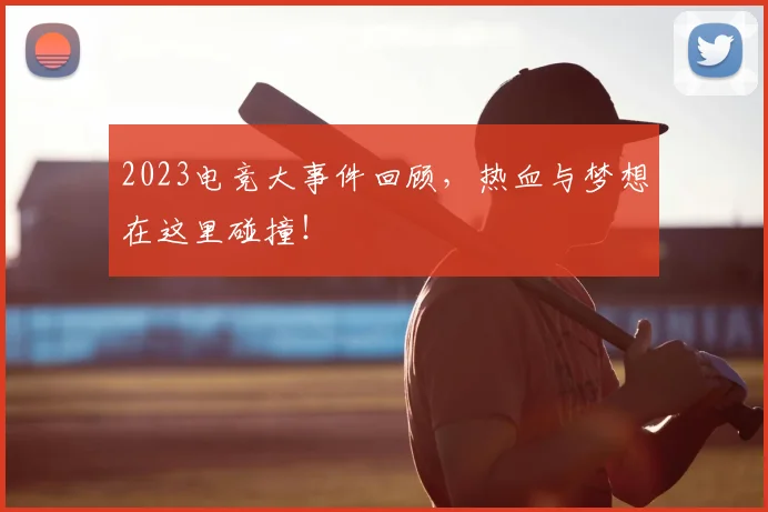 2023电竞大事件回顾，热血与梦想在这里碰撞！