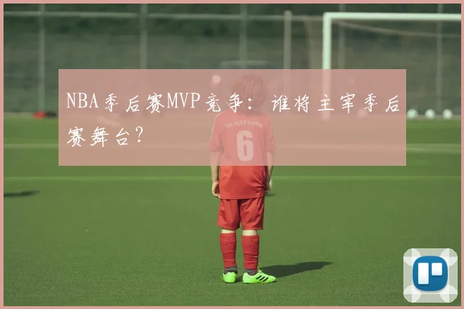 NBA季后赛MVP竞争：谁将主宰季后赛舞台？