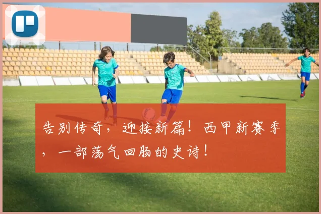告别传奇，迎接新篇！西甲新赛季，一部荡气回肠的史诗！