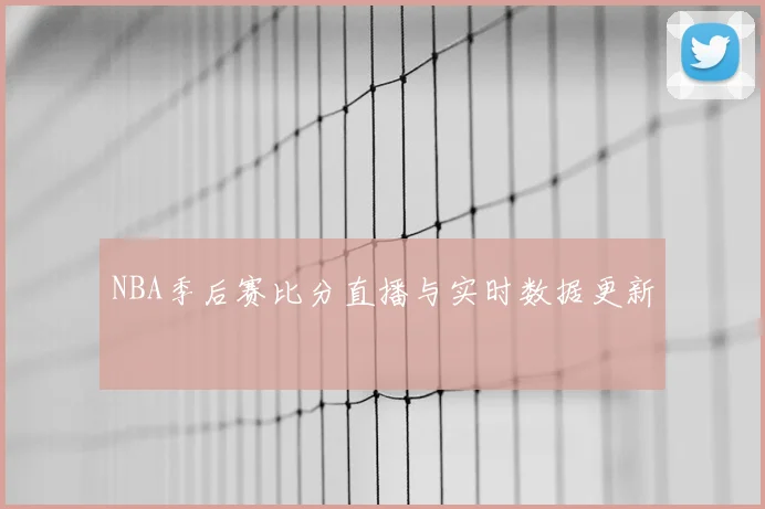 NBA季后赛比分直播与实时数据更新