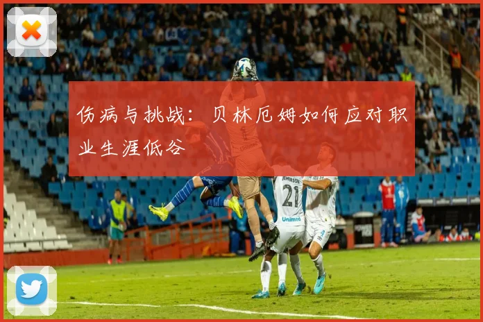 伤病与挑战：贝林厄姆如何应对职业生涯低谷