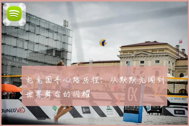 电竞国手心路历程：从默默无闻到世界舞台的闪耀