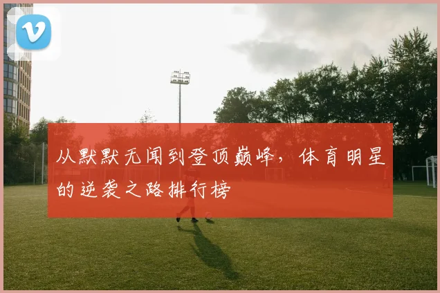 从默默无闻到登顶巅峰，体育明星的逆袭之路排行榜