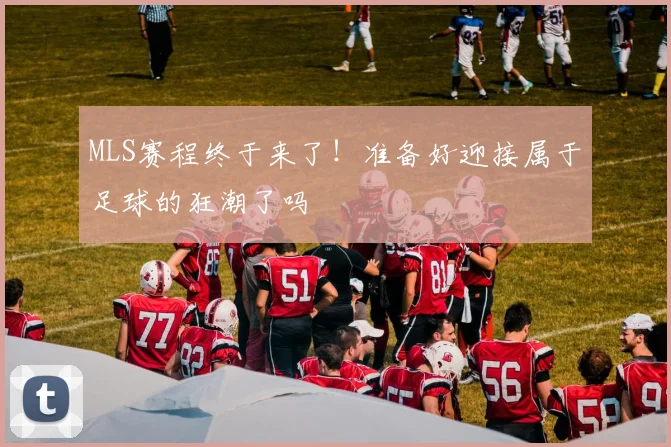 MLS赛程终于来了！准备好迎接属于足球的狂潮了吗
