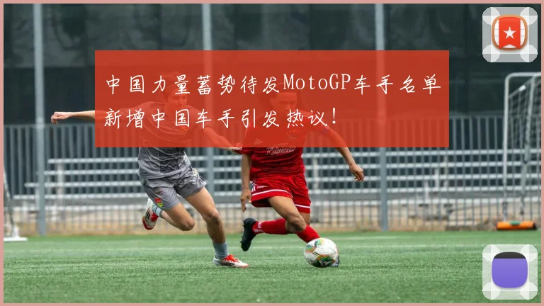 中国力量蓄势待发MotoGP车手名单新增中国车手引发热议！