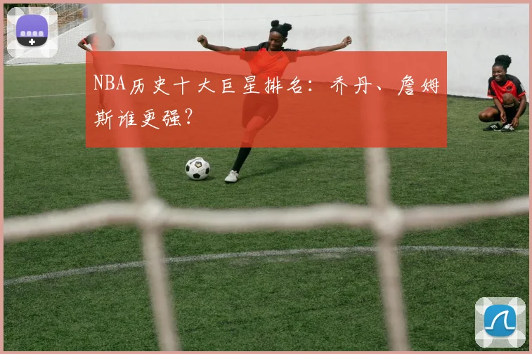 NBA历史十大巨星排名：乔丹、詹姆斯谁更强？