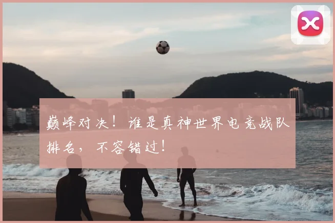 巅峰对决！谁是真神世界电竞战队排名，不容错过！