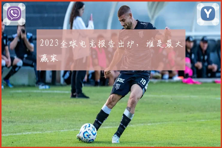 2023全球电竞报告出炉，谁是最大赢家