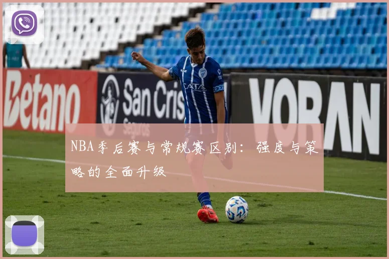 NBA季后赛与常规赛区别：强度与策略的全面升级