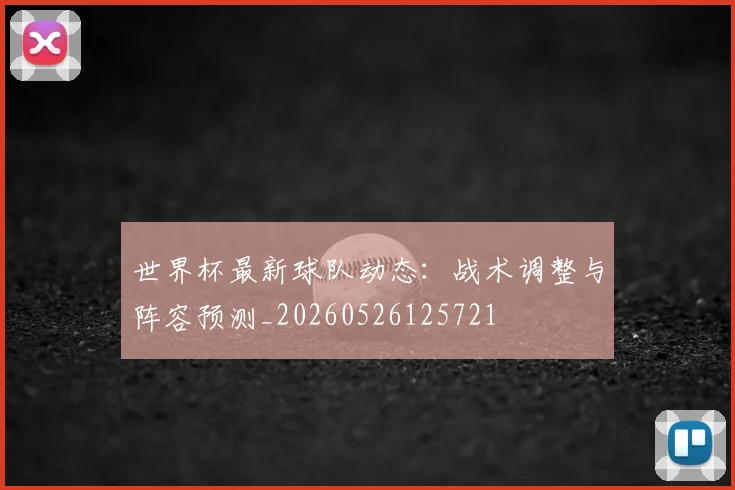 世界杯最新球队动态:战术调整与阵容预测_20260526125721