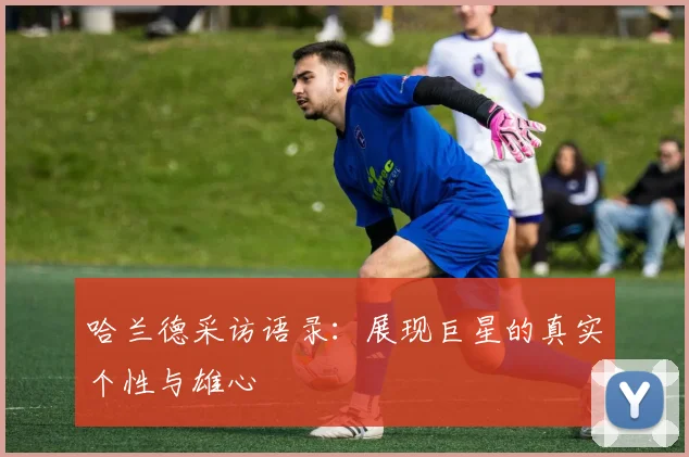 哈兰德采访语录：展现巨星的真实个性与雄心