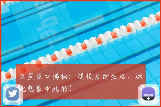 巨星亲口揭秘:退役后的生活,远比想象中精彩!