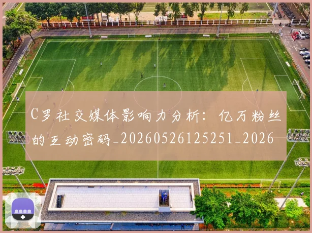 C罗社交媒体影响力分析：亿万粉丝的互动密码_20260526125251_20260702042557