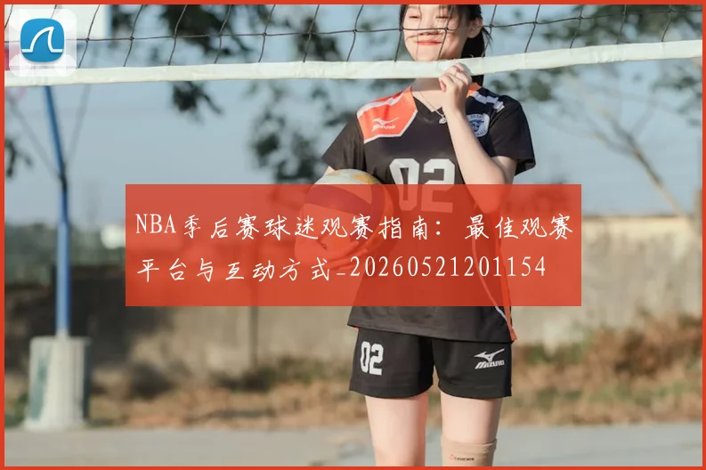 NBA季后赛球迷观赛指南：最佳观赛平台与互动方式_20260521201154