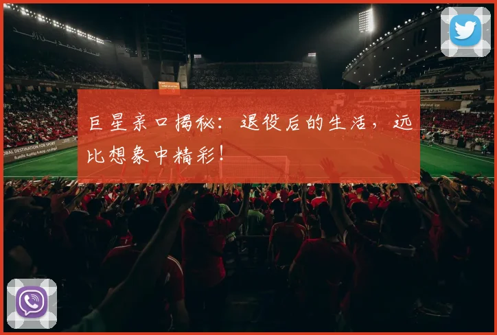 巨星亲口揭秘：退役后的生活，远比想象中精彩！