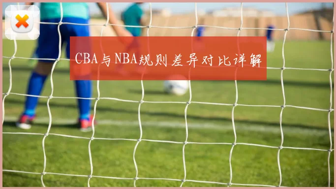 CBA与NBA规则差异对比详解