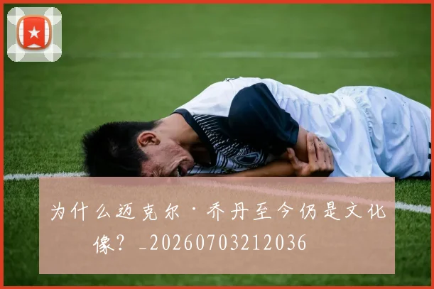 为什么迈克尔·乔丹至今仍是文化偶像？_20260703212036