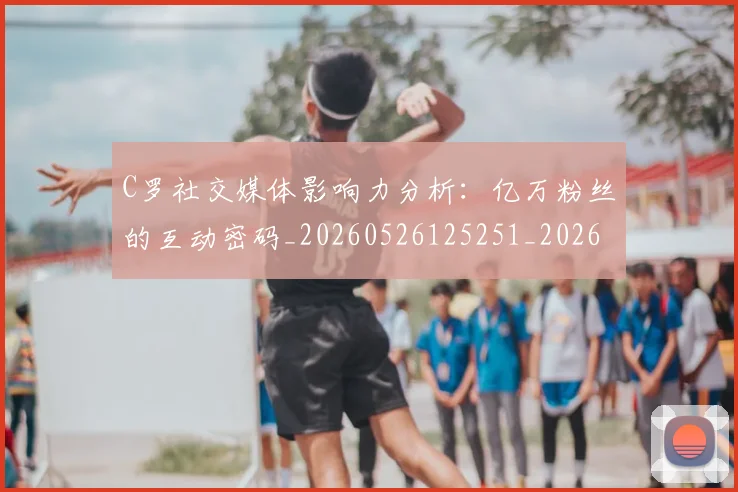 C罗社交媒体影响力分析：亿万粉丝的互动密码_20260526125251_20260702042557