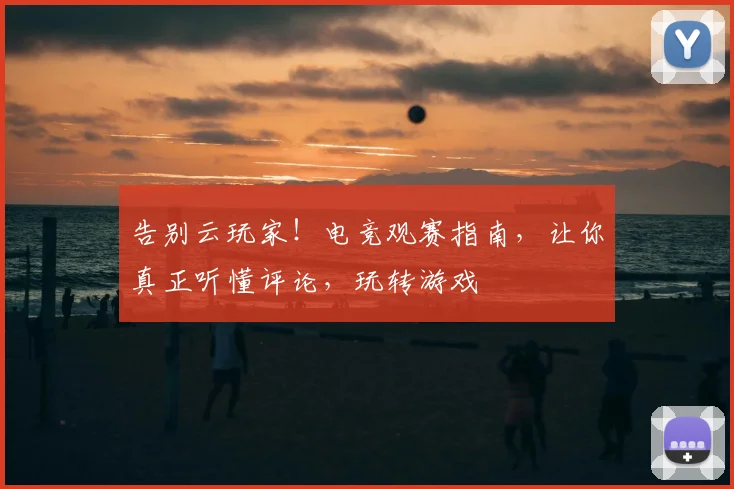 告别云玩家！电竞观赛指南，让你真正听懂评论，玩转游戏