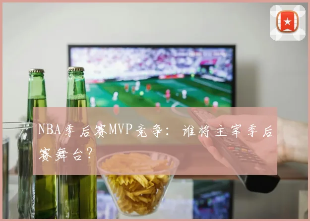 NBA季后赛MVP竞争：谁将主宰季后赛舞台？