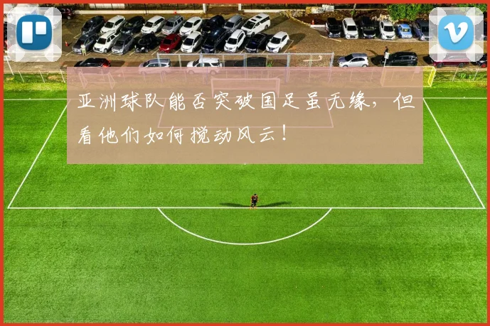 亚洲球队能否突破国足虽无缘，但看他们如何搅动风云！