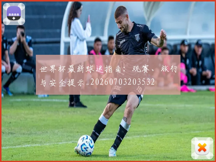 世界杯最新球迷指南:观赛、旅行与安全提示_20260703203532