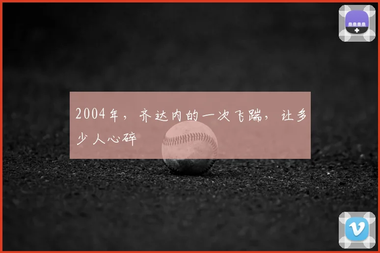 2004年，齐达内的一次飞踹，让多少人心碎