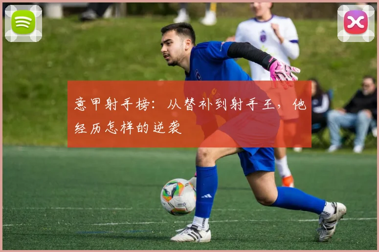 意甲射手榜：从替补到射手王，他经历怎样的逆袭