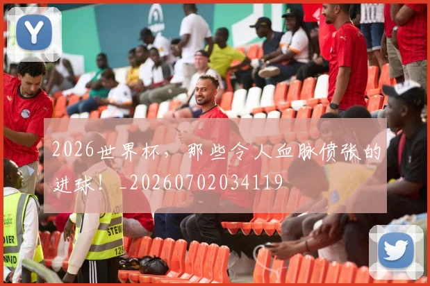 2026世界杯，那些令人血脉偾张的进球！_20260702034119