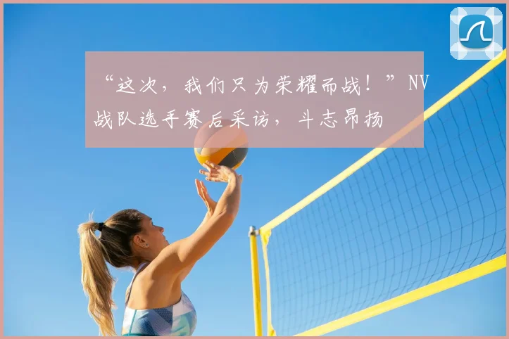 “这次，我们只为荣耀而战！”NV战队选手赛后采访，斗志昂扬