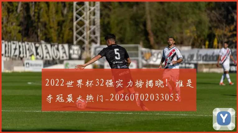 2022世界杯32强实力榜揭晓！谁是夺冠最大热门_20260702033053