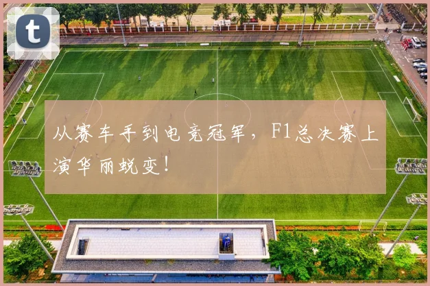 从赛车手到电竞冠军,F1总决赛上演华丽蜕变!