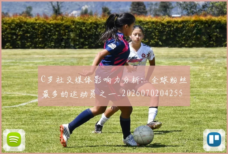 C罗社交媒体影响力分析：全球粉丝最多的运动员之一_20260702042559