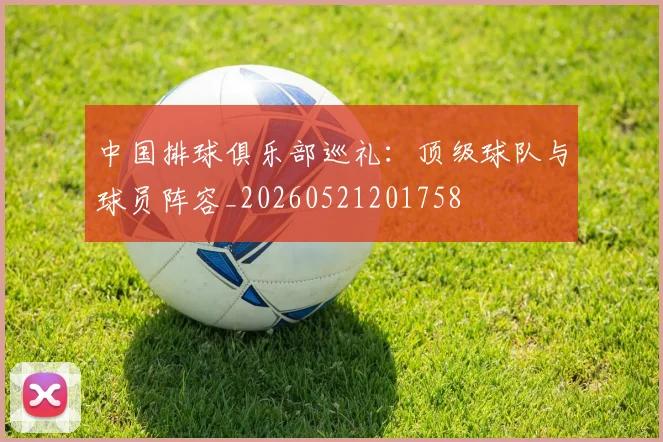中国排球俱乐部巡礼：顶级球队与球员阵容_20260521201758