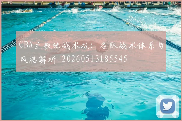 CBA主教练战术板：各队战术体系与风格解析_20260513185545