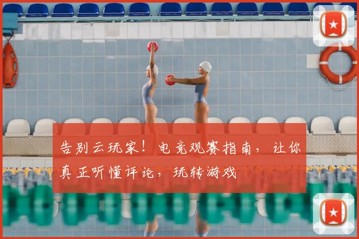 告别云玩家！电竞观赛指南，让你真正听懂评论，玩转游戏