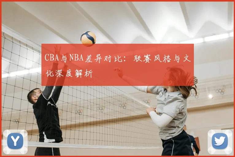 CBA与NBA差异对比：联赛风格与文化深度解析