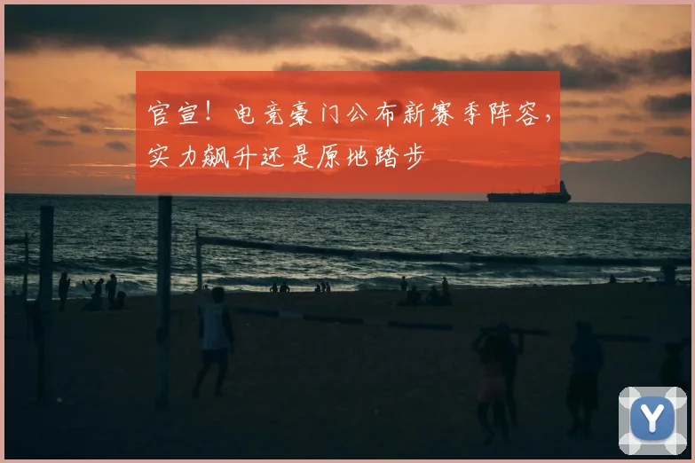 官宣!电竞豪门公布新赛季阵容,实力飙升还是原地踏步