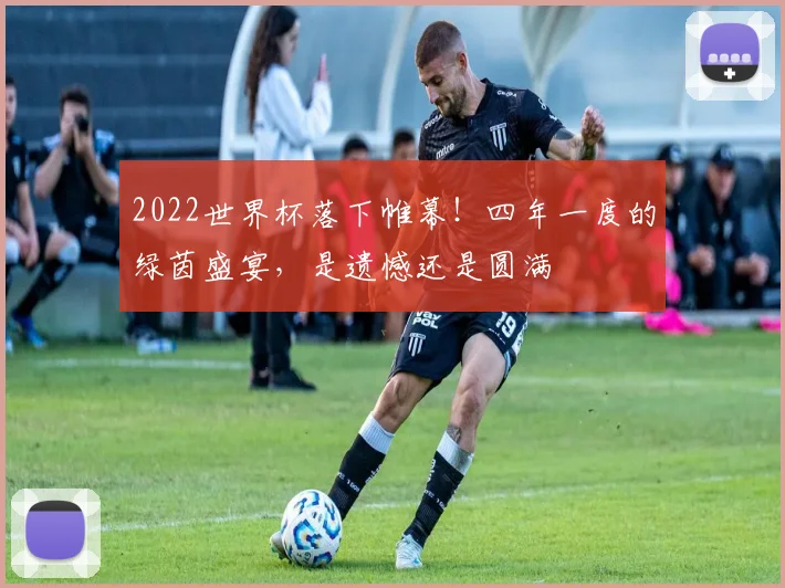 2022世界杯落下帷幕！四年一度的绿茵盛宴，是遗憾还是圆满