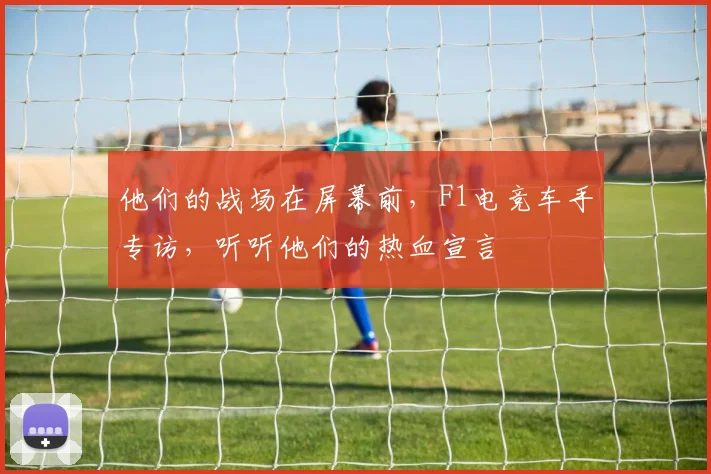 他们的战场在屏幕前，F1电竞车手专访，听听他们的热血宣言