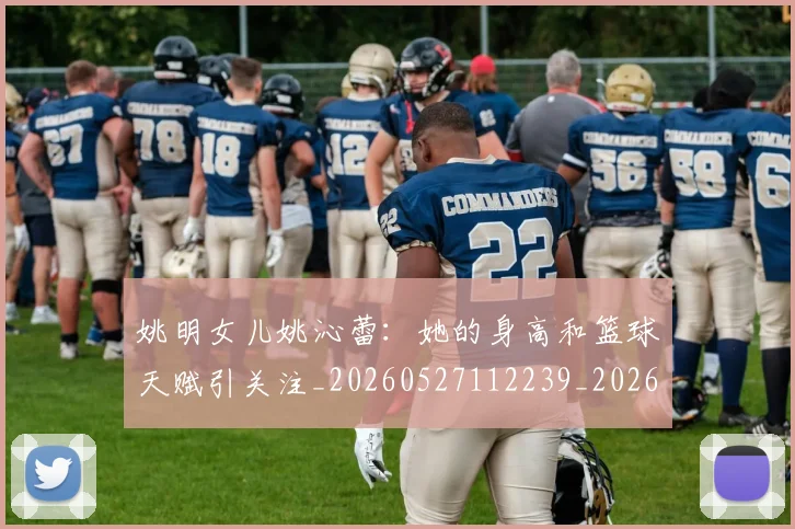 姚明女儿姚沁蕾：她的身高和篮球天赋引关注_20260527112239_20260707143206