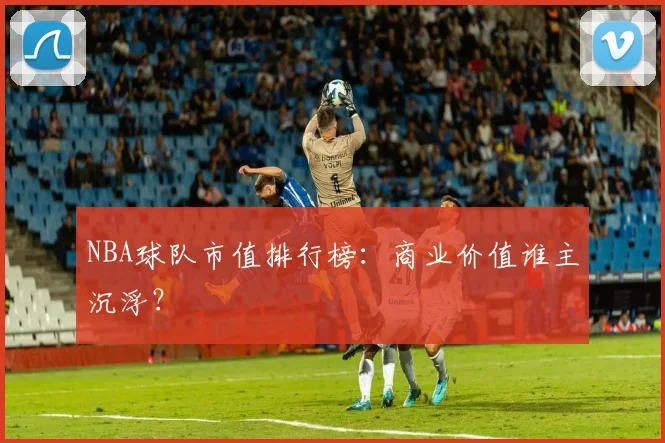 NBA球队市值排行榜：商业价值谁主沉浮？