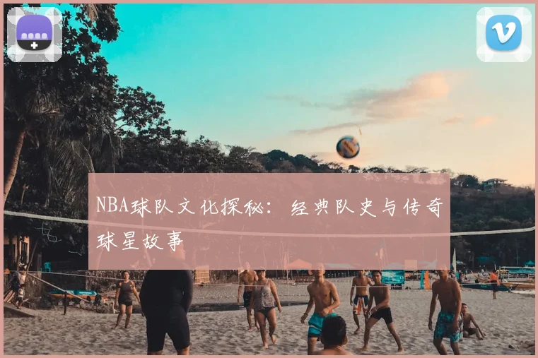 NBA球队文化探秘：经典队史与传奇球星故事