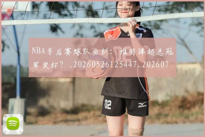NBA季后赛球队分析：谁将捧起总冠军奖杯？_20260526125447_20260702164538
