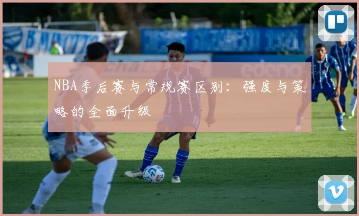 NBA季后赛与常规赛区别：强度与策略的全面升级