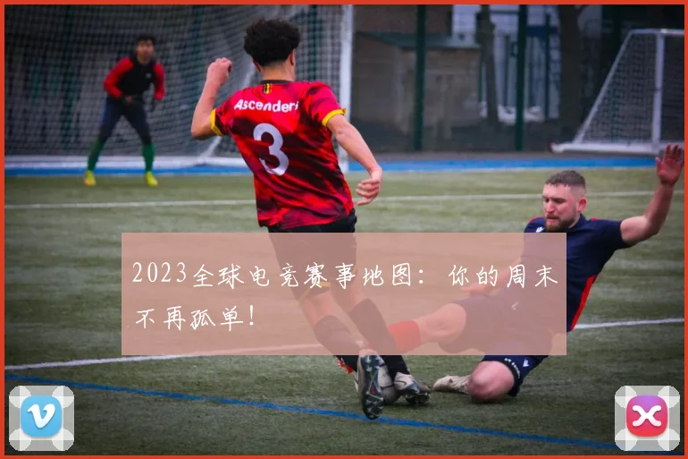 2023全球电竞赛事地图：你的周末不再孤单！